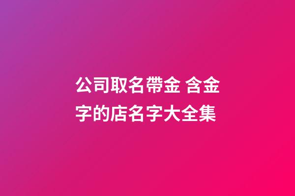 公司取名帶金 含金字的店名字大全集-第1張-公司起名-玄機派